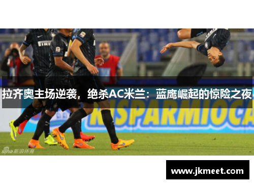 拉齐奥主场逆袭，绝杀AC米兰：蓝鹰崛起的惊险之夜