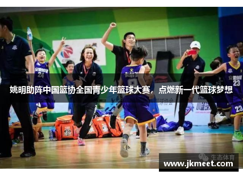 姚明助阵中国篮协全国青少年篮球大赛，点燃新一代篮球梦想